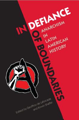 In Defiance of Boundaries: Anarchism in Latin American History - De Laforcade, Geoffroy (Editor), and Shaffer, Kirwin (Editor)