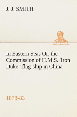 In Eastern Seas Or, the Commission of H.M.S. 'Iron Duke, ' flag-ship in China, 1878-83 - Smith, J J, Fr.