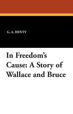 In Freedom's Cause: A Story of Wallace and Bruce - Henty, G A