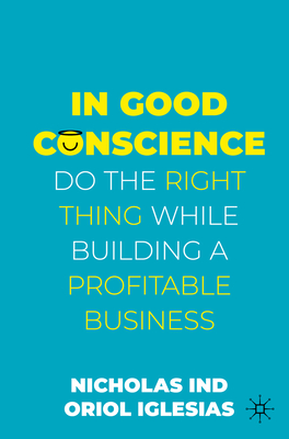 In Good Conscience: Do the Right Thing While Building a Profitable Business - Ind, Nicholas, and Iglesias, Oriol