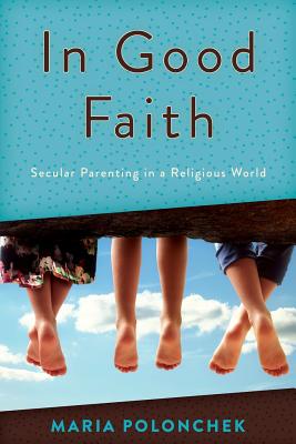 In Good Faith: Secular Parenting in a Religious World - Polonchek, Maria