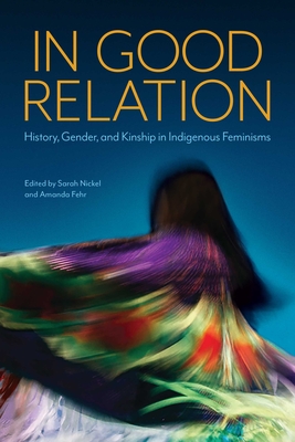 In Good Relation: History, Gender, and Kinship in Indigenous Feminisms - Nickel, Sarah (Editor), and Fehr, Amanda (Editor)