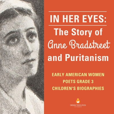 In Her Eyes: The Story of Anne Bradstreet and Puritanism Early American Women Poets Grade 3 Children's Biographies - Dissected Lives