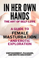 In Her Own Hands - The Art of Self-Love: A Guide to Female Masturbation and Erotic Exploration: Empowerment, Pleasure, and Erotic Discovery