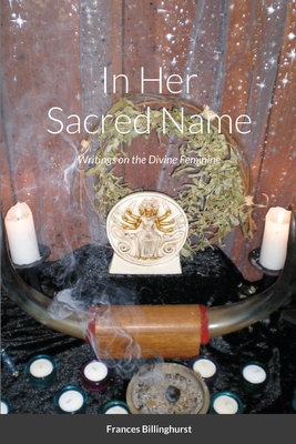 In Her Sacred Name: Writings on the Divine Feminine - Billinghurst, Frances