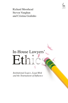 In-House Lawyers' Ethics: Institutional Logics, Legal Risk and the Tournament of Influence - Moorhead, Richard, and Vaughan, Steven, Dr., and Godinho, Cristina