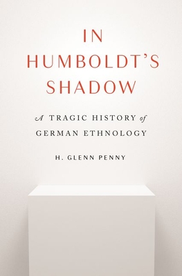 In Humboldt's Shadow: A Tragic History of German Ethnology - Penny, H Glenn