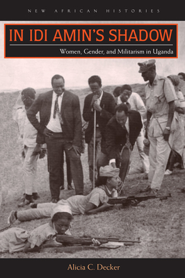 In Idi Amin's Shadow: Women, Gender, and Militarism in Uganda - Decker, Alicia C