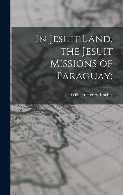 In Jesuit Land, the Jesuit Missions of Paraguay; - Koebel, William Henry