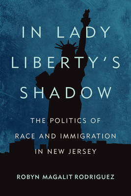 In Lady Liberty's Shadow: The Politics of Race and Immigration in New Jersey - Rodriguez, Robyn Magalit