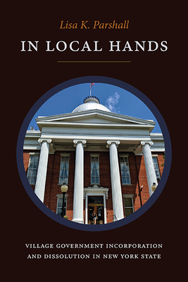 In Local Hands: Village Government Incorporation and Dissolution in New York State - Parshall, Lisa K