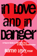 In Love and in Danger: A Teen's Guide to Breaking Free of Abusive Relationships