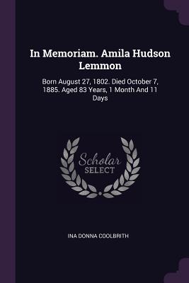 In Memoriam. Amila Hudson Lemmon: Born August 27, 1802. Died October 7, 1885. Aged 83 Years, 1 Month And 11 Days - Coolbrith, Ina Donna