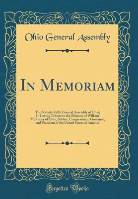 In Memoriam: The Seventy-Fifth General Assembly of Ohio; In Loving Tribute to the Memory of William McKinley of Ohio, Soldier, Congressman, Governor, and President of the United States of America (Classic Reprint) - Assembly, Ohio General