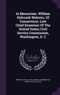 In Memoriam. William Holcomb Webster, Of Connecticut, Late Chief Examiner Of The United States Civil Service Commission, Washington, D. C