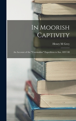 In Moorish Captivity: An Account of the "Tourmaline" Expedition to Sus, 1897-98 - Grey, Henry M