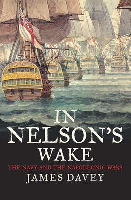 In Nelson's Wake: The Navy and the Napoleonic Wars - Davey, James