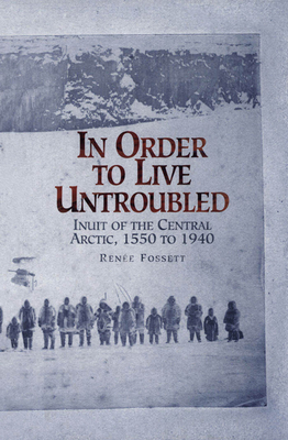 In Order to Live Untroubled: Inuit of the Central Artic 1550 to 1940 - Fossett, Renee