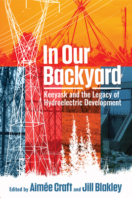 In Our Backyard: Keeyask and the Legacy of Hydroelectric Development - Craft, Aime (Editor), and Blakley, Jill (Editor)