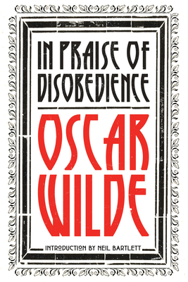 In Praise of Disobedience: The Soul of Man Under Socialism and Other Writings - Wilde, Oscar, and Bartlett, Neil (Introduction by)