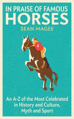In Praise of Famous Horses: An A-Z of the Most Celebrated in History and Culture, Myth and Sport - Magee, Sean