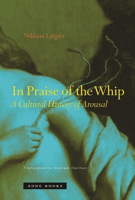 In Praise of the Whip: A Cultural History of Arousal - Largier, Niklaus, and Harman, Graham (Translated by)