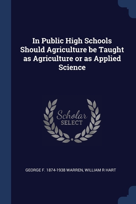In Public High Schools Should Agriculture be Taught as Agriculture or as Applied Science - Warren, George F 1874-1938, and Hart, William R