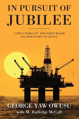 In Pursuit of Jubilee: A True Story of the First Major Oil Discovery in Ghana - Owusu, George y, and McCall, M Rutledge