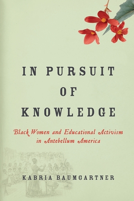 In Pursuit of Knowledge: Black Women and Educational Activism in Antebellum America - Baumgartner, Kabria