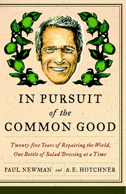 In Pursuit of the Common Good: Twenty-Five Years of Improving the World, One Bottle of Salad Dressing at a Time - Newman, Paul, Professor, and Hotchner, A E