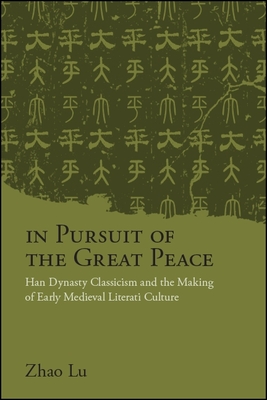 In Pursuit of the Great Peace: Han Dynasty Classicism and the Making of Early Medieval Literati Culture - Zhao, Lu