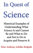 In Quest of Science: Historical Examples of Understanding What Science Is and Cannot Be and What to Do and Not to Do to Acquire and Preserve It