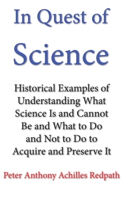 In Quest of Science: Historical Examples of Understanding What Science Is and Cannot Be and What to Do and Not to Do to Acquire and Preserve It - Redpath, Peter Anthony Achilles