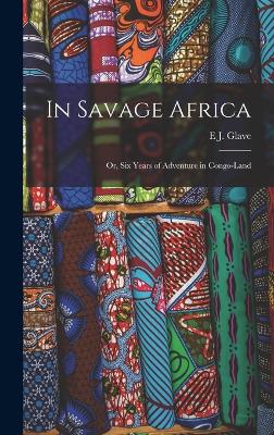 In Savage Africa: Or, Six Years of Adventure in Congo-Land - Glave, E J