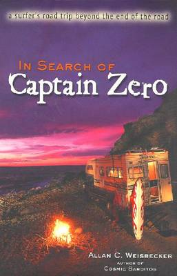 In Search of Captain Zero: A Surfer's Road Trip Beyond the End of the Road - Weisbecker, Allan C