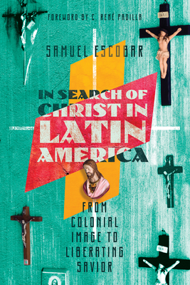 In Search of Christ in Latin America: From Colonial Image to Liberating Savior - Escobar, Samuel, and Padilla, C Ren (Foreword by)