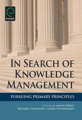 In Search of Knowledge Management: Pursuing Primary Principles - Green, Annie (Editor), and Stankosky, Michael (Editor), and Vandergriff, Linda (Editor)