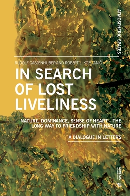 In Search of Lost Liveliness: Nature, Dominance, Sense of Heart - The Long Way to Friendship with Nature A Dialogue in Letters - Gassenhuber, Rudolf, and Kozljani , Robert J