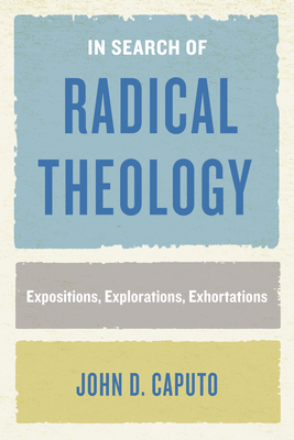 In Search of Radical Theology: Expositions, Explorations, Exhortations - Caputo, John D