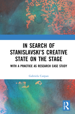 In Search of Stanislavsky's Creative State on the Stage: With a Practice as Research Case Study - Curpan, Gabriela