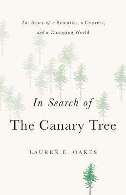 In Search of the Canary Tree: The Story of a Scientist, a Cypress, and a Changing World - Oakes, Lauren E