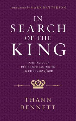 In Search of the King: Turning Your Desire for Meaning Into the Discovery of God - Bennett, Thann, and Batterson, Mark (Foreword by)