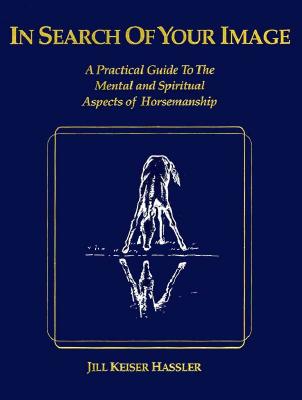 In Search of Your Image: A Practical Guide to the Mental and Spiritual Aspects of Horsemanship - Hassler-Scoop, Jill K, and Jahiel, Jessica (Editor)