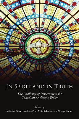 In Spirit and in Truth: The Challenge of Discernment for Canadian Anglicans Today - Sider Hamilton, Catherine (Editor), and Sumner, George R (Editor), and Robinson, Peter (Editor)