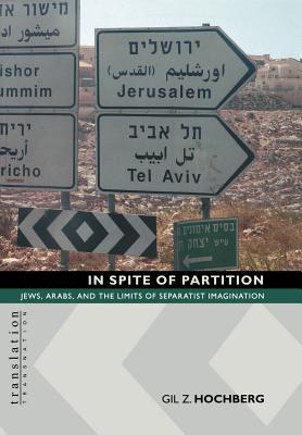 In Spite of Partition in Spite of Partition: Jews, Arabs, and the Limits of Separatist Imagination Jews, Arabs, and the Limits of Separatist Imaginati - Hochberg, Gil Z