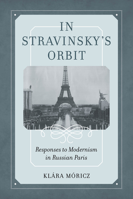 In Stravinsky's Orbit: Responses to Modernism in Russian Paris Volume 26 - Moricz, Klara