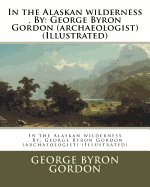 In the Alaskan Wilderness . by: George Byron Gordon (Archaeologist) (Illustrated)