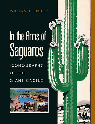 In the Arms of Saguaros: Iconography of the Giant Cactus - Bird, William L