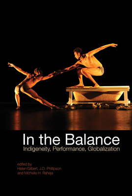 In the Balance: Indigeneity, Performance, Globalization - Gilbert, Helen, Professor (Editor), and Phillipson, J. D. (Editor), and Raheja, Michelle H., Professor (Editor)