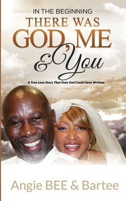 In the Beginning: There Was God, Me & You: The True Love Story That Only God Could Have Written - Bee, Angie, and Bartee